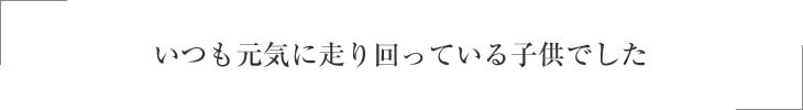 いつも元気に外を走り回っている子供でした