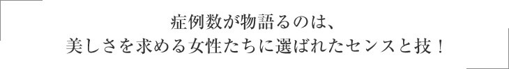 症例数が物語るのは、美しさを求める女性たちに選ばれたセンスと技！