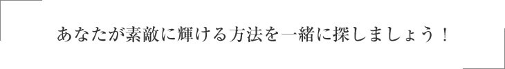 あなたが素敵に輝ける方法を一緒に探しましょう！