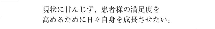 現状に甘んじず、患者様の満足度を高めるために日々自身を成長させたい！