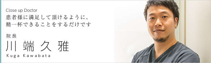 Close up doctor　Close up doctor　患者様に満足して頂けるように、精一杯できることをするだけです　院長 川端　久雅 