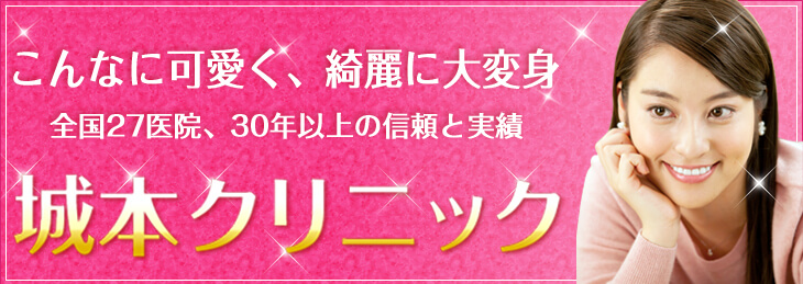 こんなに可愛く、綺麗に大変身 全国27医院、30年以上の信頼と実績 城本クリニック