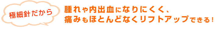 極細針だから腫れや内出血になりにくく、痛みもほとんどなくリフトアップできる