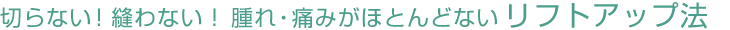 切らない・縫わない・腫れ・痛みがほとんどないリフトアップ法