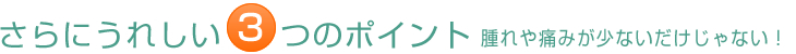 腫れや痛みが少ないだけじゃない！