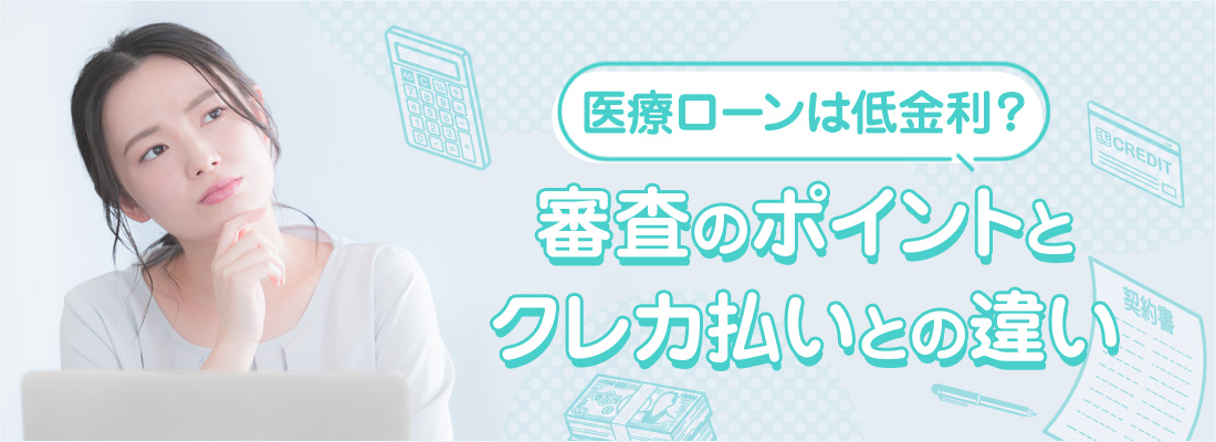 医療ローンは低金利？審査のポイントとクレカ払いとの違い